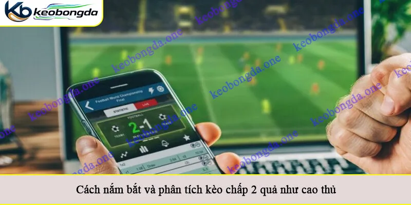 Cách nắm bắt và phân tích kèo chấp 2 quả như cao thủ
