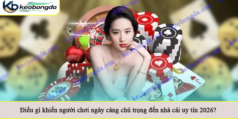 Điều gì khiến người chơi ngày càng chú trọng đến nhà cái uy tín 2026?