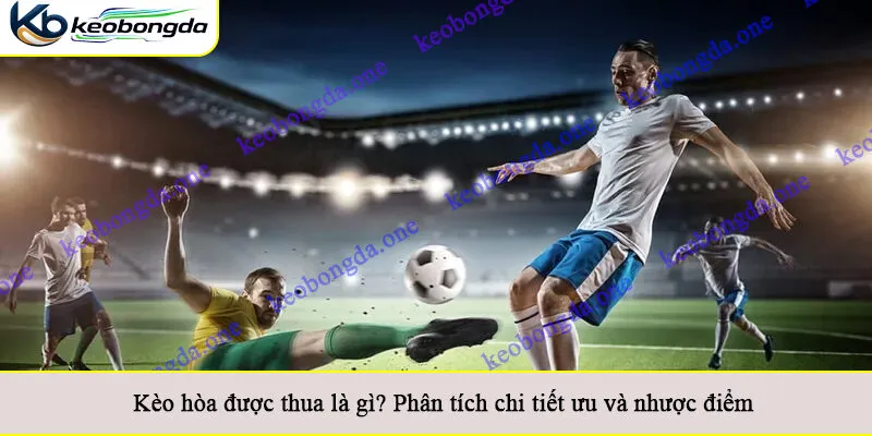 Kèo hòa được thua là gì? Phân tích chi tiết ưu và nhược điểm