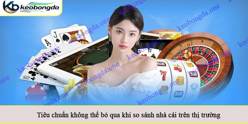 Tiêu chuẩn không thể bỏ qua khi so sánh nhà cái trên thị trường